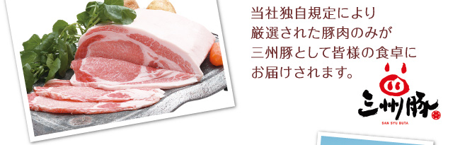 当社独自規定により厳選された豚肉のみが三州豚として皆様の食卓にお届けされます。